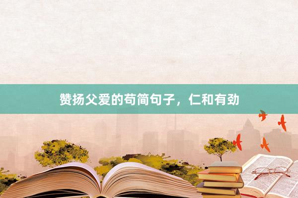 赞扬父爱的苟简句子，仁和有劲