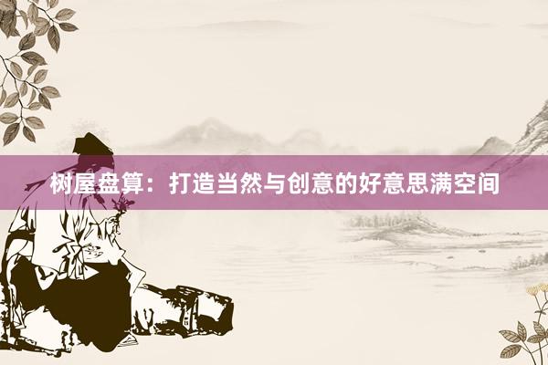 树屋盘算：打造当然与创意的好意思满空间