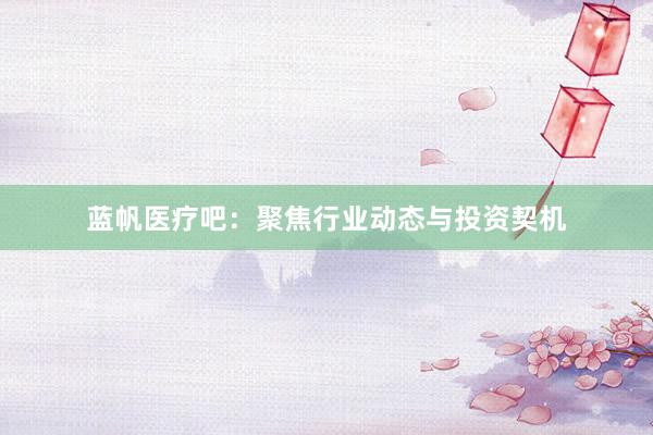 蓝帆医疗吧：聚焦行业动态与投资契机