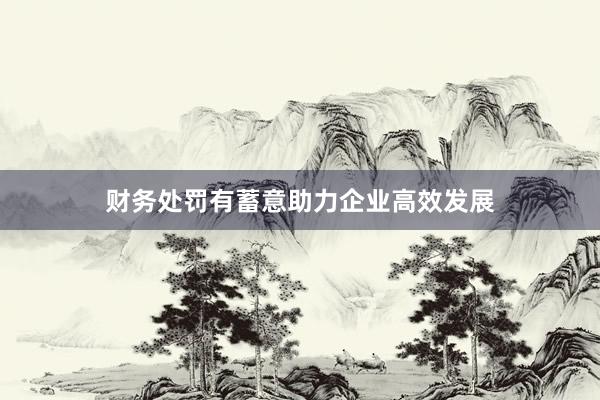财务处罚有蓄意助力企业高效发展